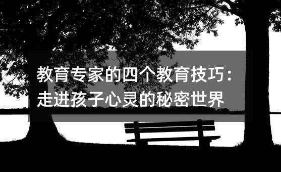 教育專家的四個教育技巧:走進孩子心靈的秘密世界