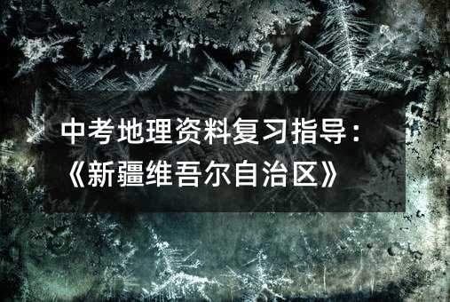 中考地理資料復習指導:《新疆維吾爾自治區》