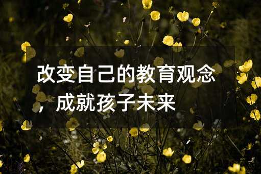 改變自己的教育觀念,成就孩子未來(lái)