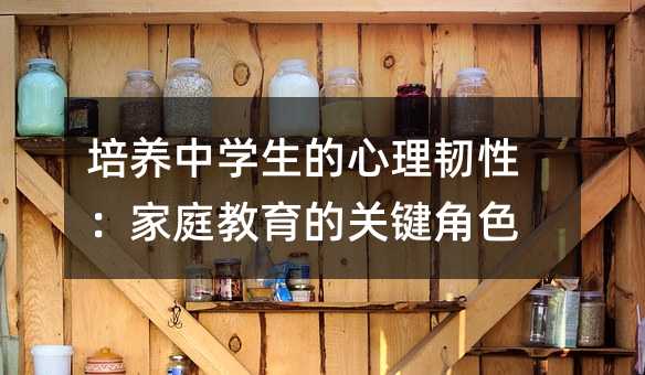 培養(yǎng)中學(xué)生的心理韌性:家庭教育的關(guān)鍵角色