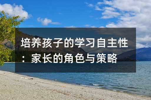 培養孩子的學習自主性:家長的角色與策略