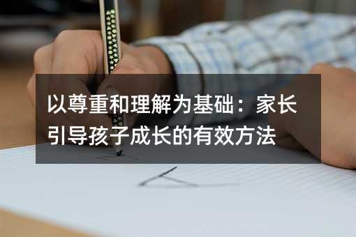 以尊重和理解為基礎:家長引導孩子成長的有效方法