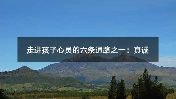 走進孩子心靈的六條通路之一:真誠