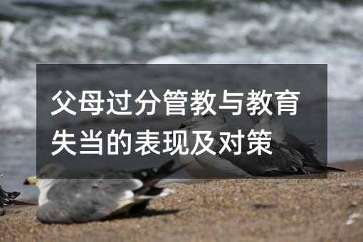 父母過分管教與教育失當(dāng)?shù)谋憩F(xiàn)及對策