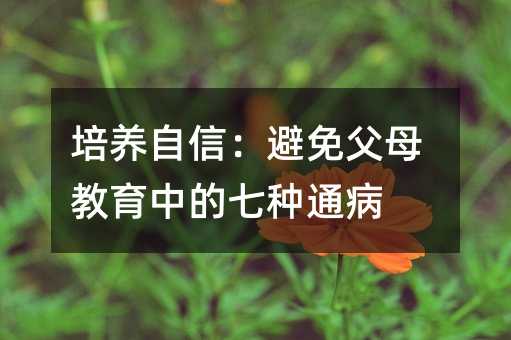 培養(yǎng)自信:避免父母教育中的七種通病