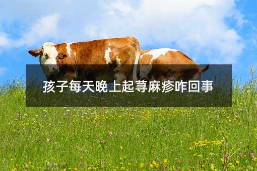 孩子每天晚上起蕁麻疹咋回事