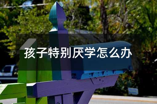 孩子特別厭學(xué)怎么辦