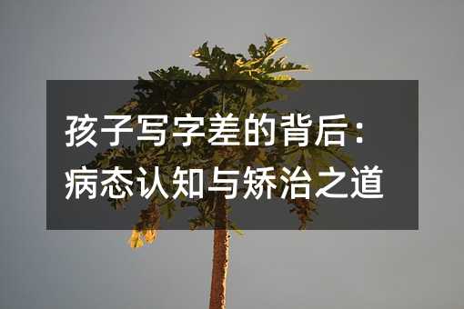 孩子寫字差的背后:病態認知與矯治之道