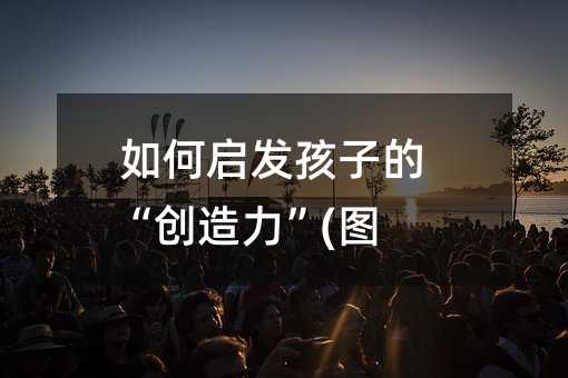 如何啟發孩子的“創造力”(圖)