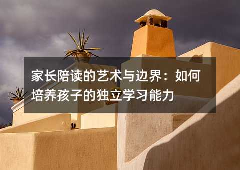 家長陪讀的藝術與邊界:如何培養孩子的獨立學習能力