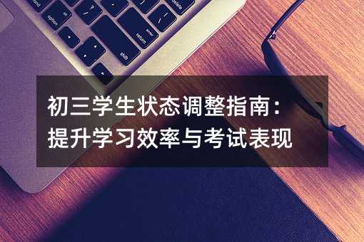 初三學生狀態調整指南:提升學習效率與考試表現