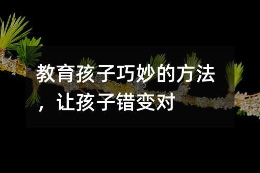 教育孩子巧妙的方法,讓孩子錯變對