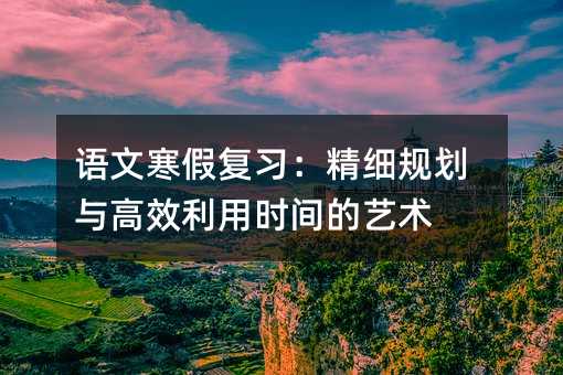 語文寒假復習:精細規劃與高效利用時間的藝術