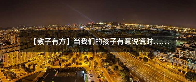 【教子有方】當(dāng)我們的孩子有意說(shuō)謊時(shí)……