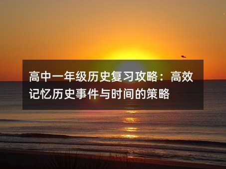高中一年級歷史復習攻略:高效記憶歷史事件與時間的策略