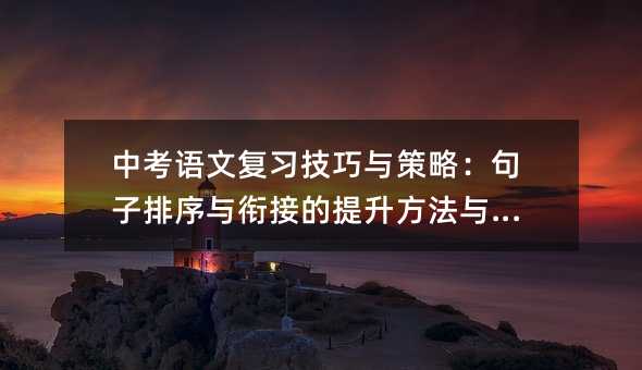 中考語文復習技巧與策略:句子排序與銜接的提升方法與建議