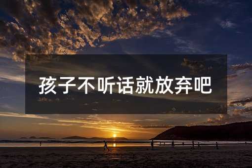 孩子不聽話就放棄吧