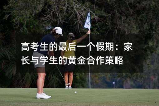 高考生的最后一個假期:家長與學(xué)生的黃金合作策略