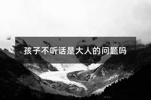 孩子不聽話是大人的問題嗎