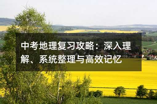 中考地理復習攻略:深入理解、系統整理與高效記憶