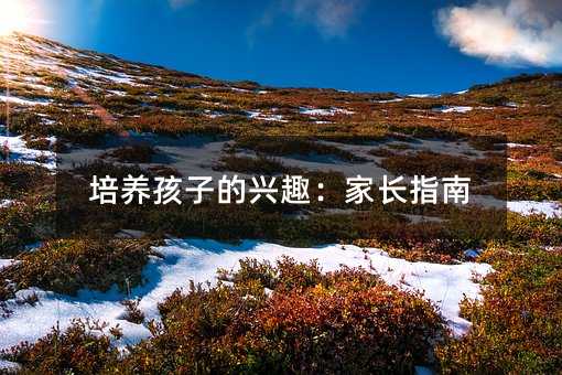 培養孩子的興趣:家長指南