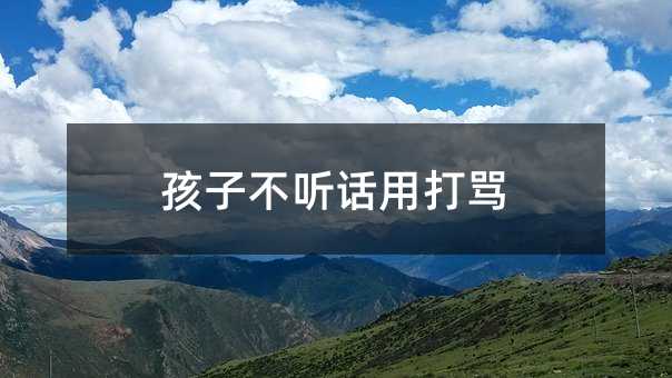 孩子不聽話用打罵