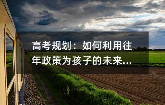 高考規劃:如何利用往年政策為孩子的未來鋪路