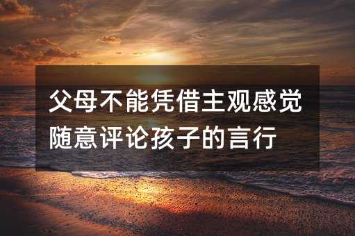 父母不能憑借主觀感覺隨意評論孩子的言行