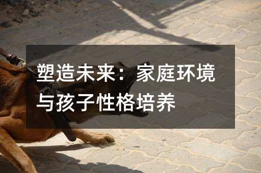 塑造未來:家庭環(huán)境與孩子性格培養(yǎng)