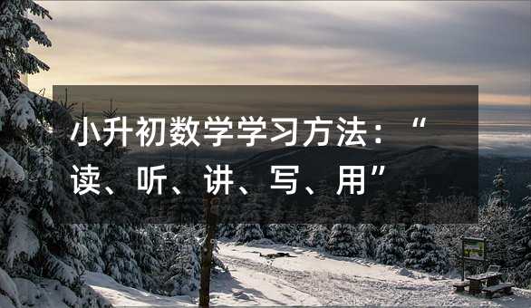 小升初數學學習方法:“讀、聽、講、寫、用”