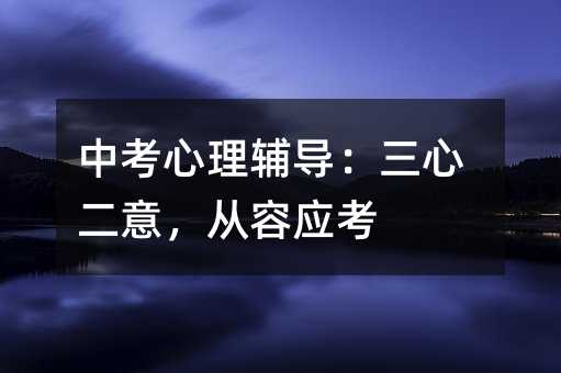 中考心理輔導(dǎo):三心二意,從容應(yīng)考