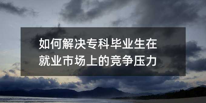 如何解決專科畢業生在就業市場上的競爭壓力