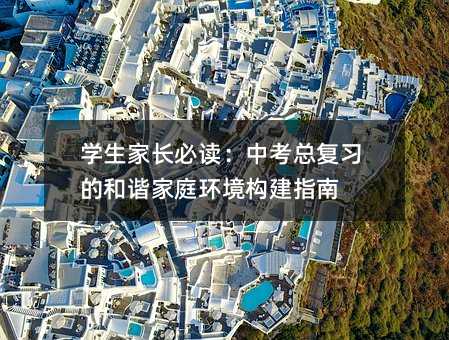 學生家長必讀:中考總復習的和諧家庭環境構建指南