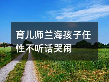 育兒師蘭海孩子任性不聽話哭鬧
