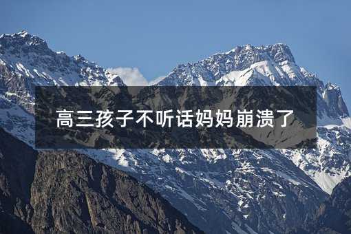 高三孩子不聽話媽媽崩潰了