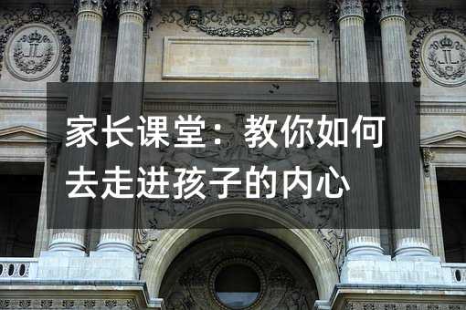 家長(zhǎng)課堂:教你如何去走進(jìn)孩子的內(nèi)心