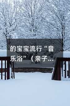 的寶寶流行“音樂浴”(親子音樂)