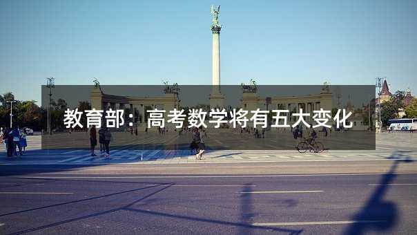教育部:高考數(shù)學(xué)將有五大變化