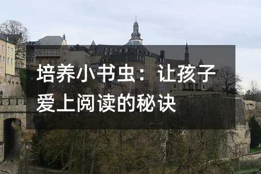 培養小書蟲:讓孩子愛上閱讀的秘訣