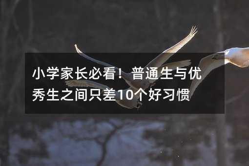 小學(xué)家長必看!普通生與優(yōu)秀生之間只差10個(gè)好習(xí)慣!