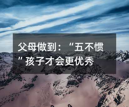 父母做到:“五不慣”孩子才會更優(yōu)秀