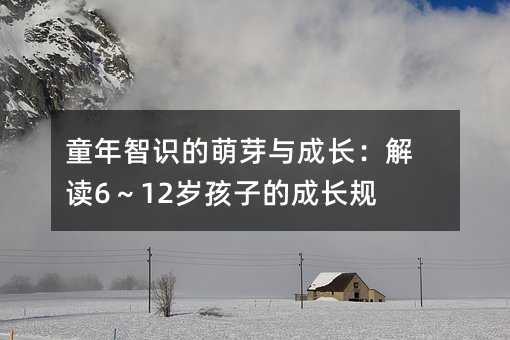 童年智識的萌芽與成長:解讀6~12歲孩子的成長規(guī)律