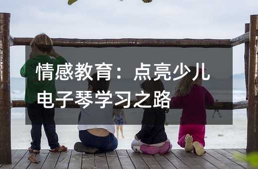 情感教育:點亮少兒電子琴學習之路