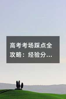 高考考場踩點全攻略:經驗分享與實用建議