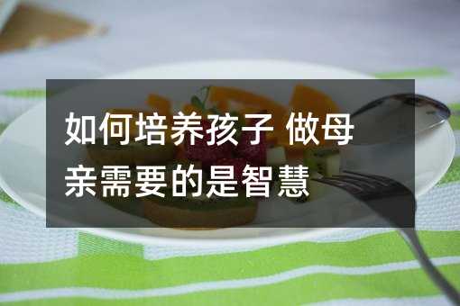 如何培養(yǎng)孩子 做母親需要的是智慧