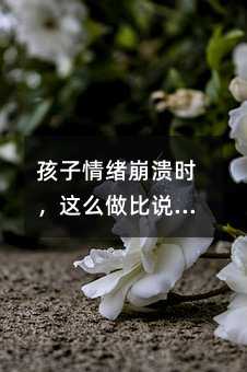 孩子情緒崩潰時(shí)，這么做比說教更重要