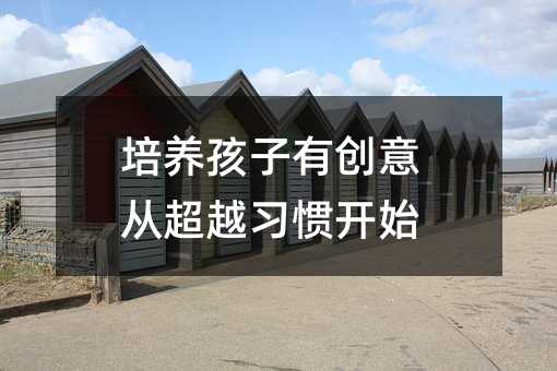 培養(yǎng)孩子有創(chuàng)意從超越習(xí)慣開(kāi)始