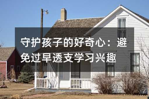 守護孩子的好奇心:避免過早透支學習興趣
