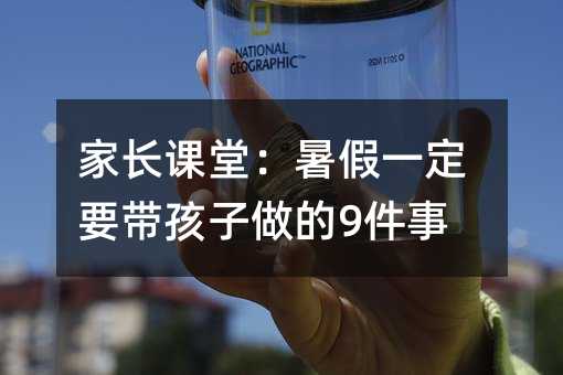 家長課堂:暑假一定要帶孩子做的9件事