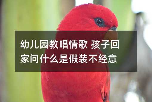 幼兒園教唱情歌 孩子回家問什么是假裝不經(jīng)意